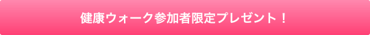 健康ウォーク参加者限定プレゼント！